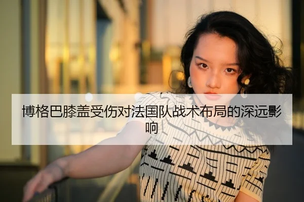 博格巴膝盖受伤对法国队战术布局的深远影响