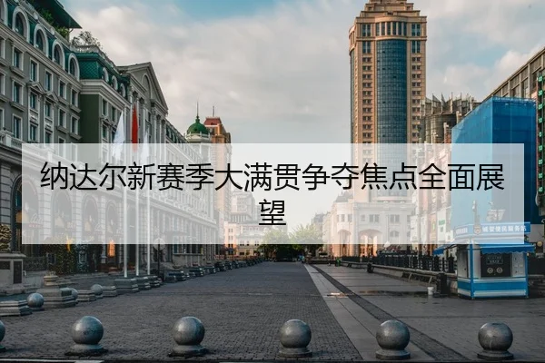 纳达尔新赛季大满贯争夺焦点全面展望
