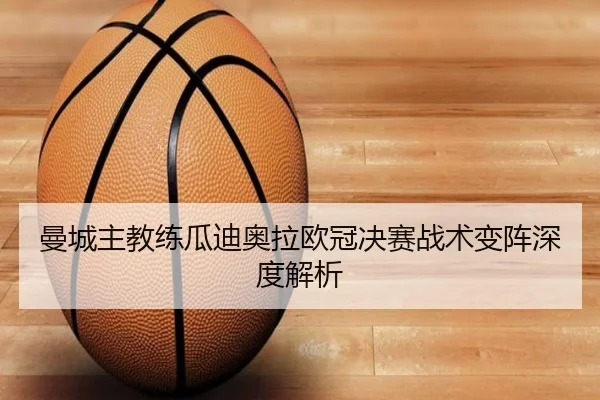 曼城主教练瓜迪奥拉欧冠决赛战术变阵深度解析